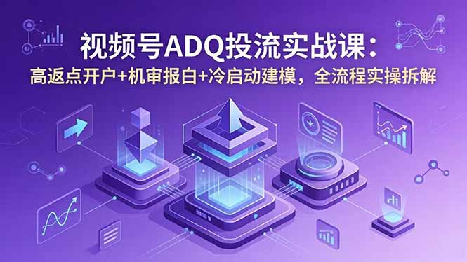 视频号ADQ投流实战课：高返点开户+机审报白+冷启动建模，全流程实操拆解-dabaowz