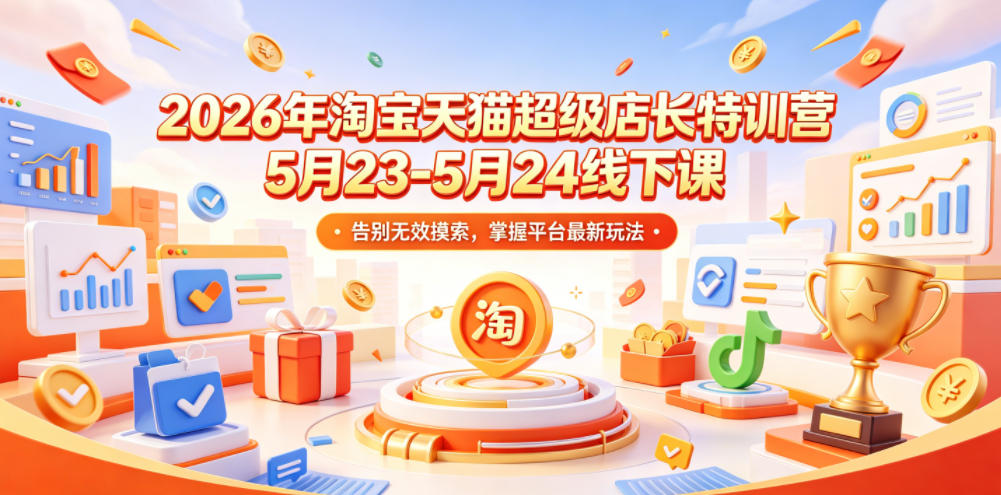 2026年淘宝天猫超级店长特训营5月23-5月24线下课，告别无效摸索，掌握平台最新玩法-dabaowz