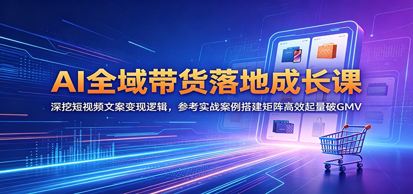AI全域带货落地成长课：深挖短视频文案变现逻辑，参考实战案例搭建矩阵高效起量破GMV-dabaowz