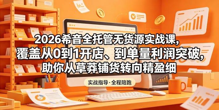 2026希音全托管无货源实战课，覆盖从0到1开店、到单量利润突破，助你从草莽铺货转向精细化盈利-dabaowz