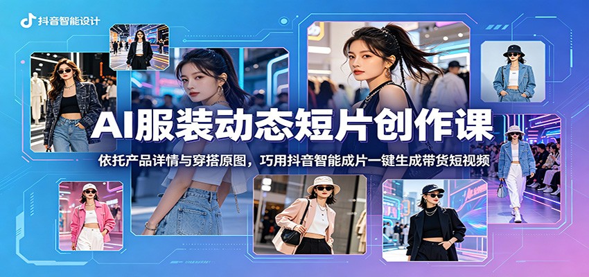 AI服装动态短片创作课：依托产品详情与穿搭原图，巧用抖音智能成片一键生成带货短视频-dabaowz