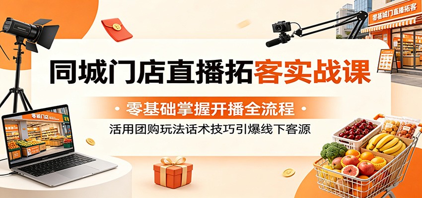 同城门店直播拓客实战课：零基础掌握开播全流程，活用团购玩法话术技巧引爆线下客源-dabaowz