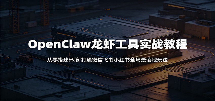 OpenClaw龙虾工具实战教程：从零搭建环境，打通微信飞书小红书全场景落地玩法-dabaowz