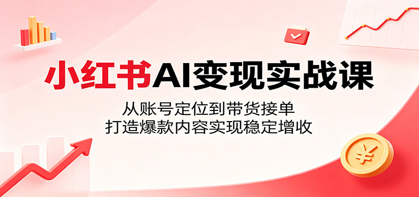 小红书AI变现实战课：从账号定位到带货接单，打造爆款内容实现稳定增收-dabaowz
