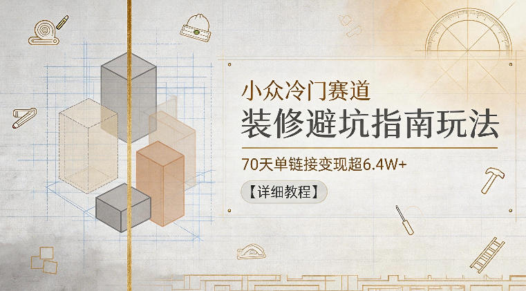 小众冷门赛道，装修避坑指南玩法，70天单链接变现超6.4W+【详细教程】-dabaowz