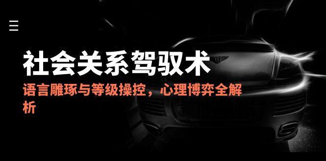 2025社会关系驾驭术，语言雕琢与等级操控，心理博弈全解析-dabaowz
