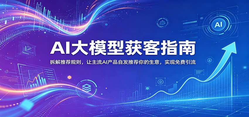 AI大模型获客指南：拆解推荐规则，让主流AI产品自发推荐你的生意 ，实现免费引流-dabaowz