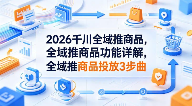 2026千川全域推商品，全域推商品功能详解，全域推商品投放3步曲-dabaowz