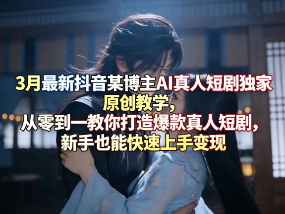 3月最新抖音某博主AI真人短剧独家原创教学，从零到一教你打造爆款真人短剧，新手也能快速上手变现-dabaowz