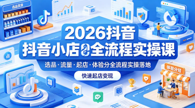 2026抖音小店全流程实操课，覆盖选品、流量、起店、体验分全流程实操落地，快速起店变现-dabaowz