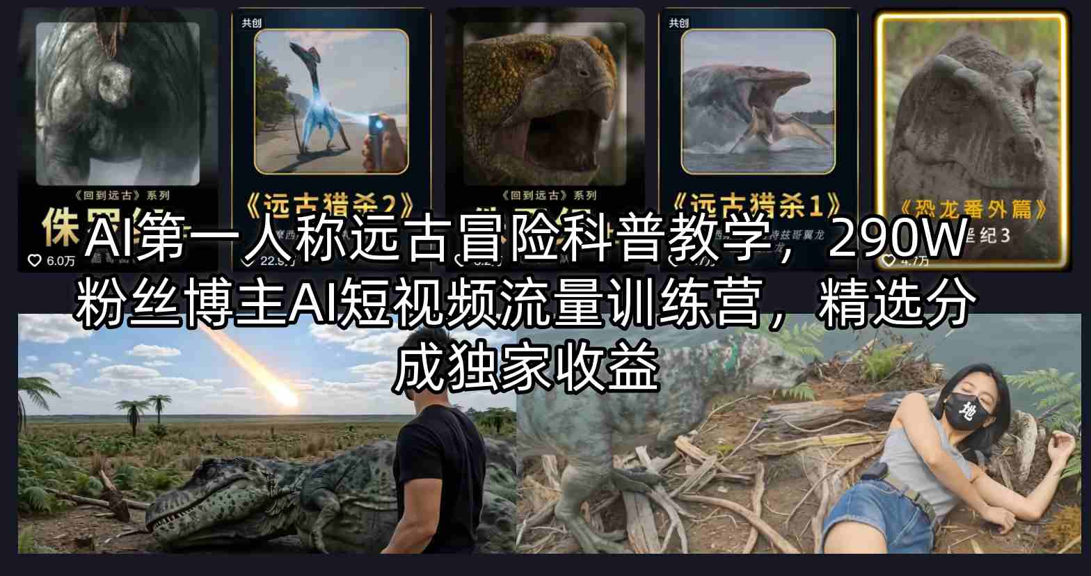 AI第一人称远古冒险科普教学，290W粉丝博主AI短视频流量训练营，精选分成独家收益-dabaowz
