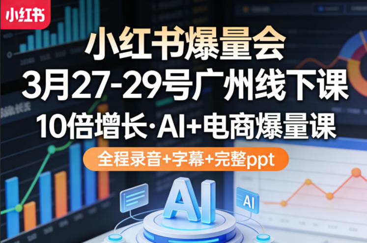 小红书爆量会3月27-29号广州线下课，10倍增长，AI+电商爆量课，全程录音+字幕+完整ppt-dabaowz