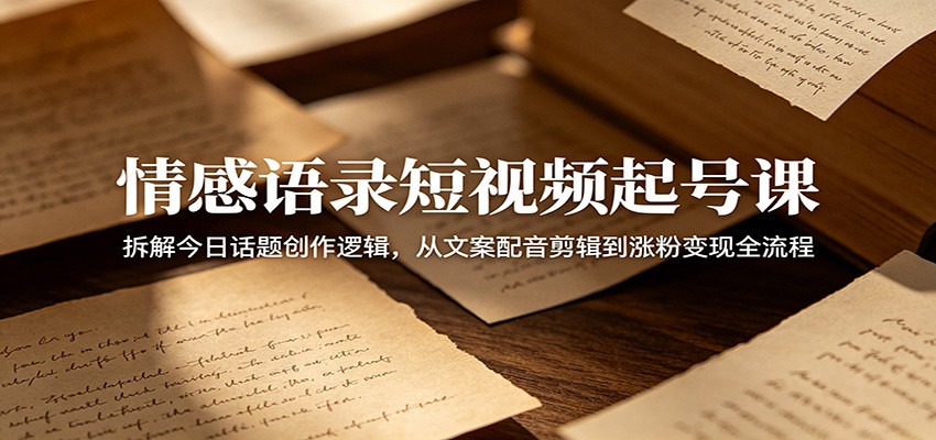 情感语录短视频起号课：拆解今日话题创作逻辑，从文案配音剪辑到涨粉变现全流程-dabaowz