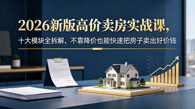 2026新版高价卖房实战课，十大模块全拆解，不靠降价也能快速把房子卖出好价钱-dabaowz