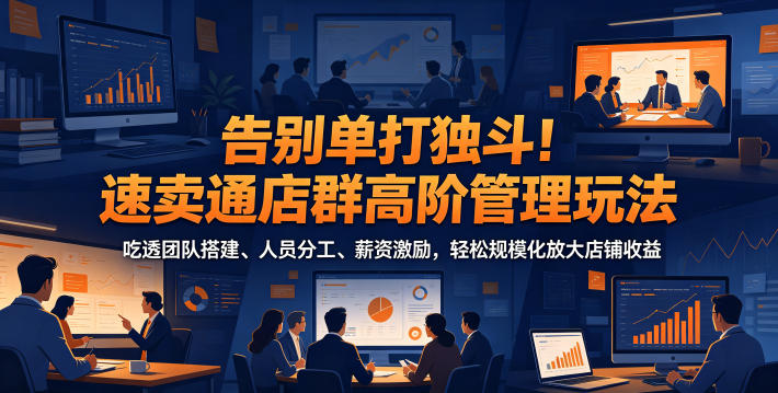 告别单打独斗！速卖通店群高阶管理玩法，吃透团队搭建、人员分工、薪资激励，轻松规模化放大店铺收益-dabaowz