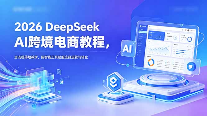 2026 DeepSeek AI跨境电商教程，全流程落地教学，用智能工具赋能选品运营与转化-dabaowz