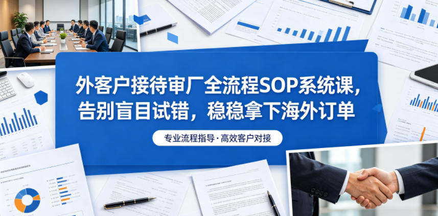 外客户接待审厂全流程SOP系统课，告别盲目试错，稳稳拿下海外订单-dabaowz