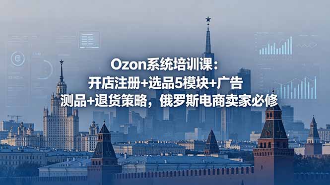 Ozon系统培训课：开店注册+选品5模块+广告测品+退货策略，俄罗斯电商卖家必修-dabaowz