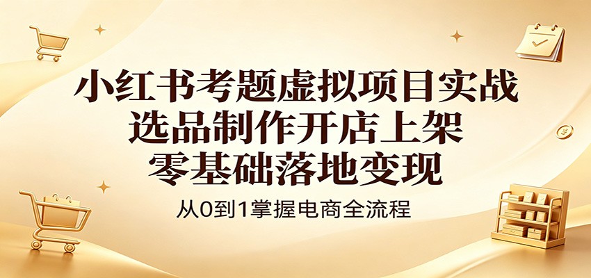 小红书考题虚拟项目实战：选品制作开店上架，零基础落地变现-dabaowz