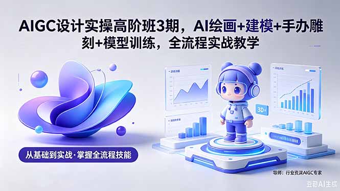 AIGC 设计实操高阶班3期，AI绘画+建模+手办雕刻+模型训练，全流程实战教学(附软件+素材-dabaowz