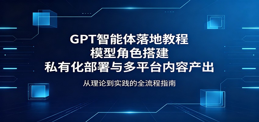 GPT智能体落地教程：模型角色搭建，私有化部署与多平台内容产出-dabaowz