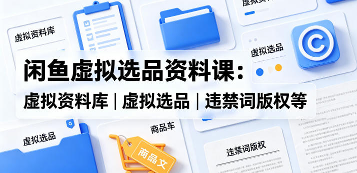 闲鱼虚拟选品资料课：虚拟资料库丨虚拟选品丨违禁词版权等-dabaowz