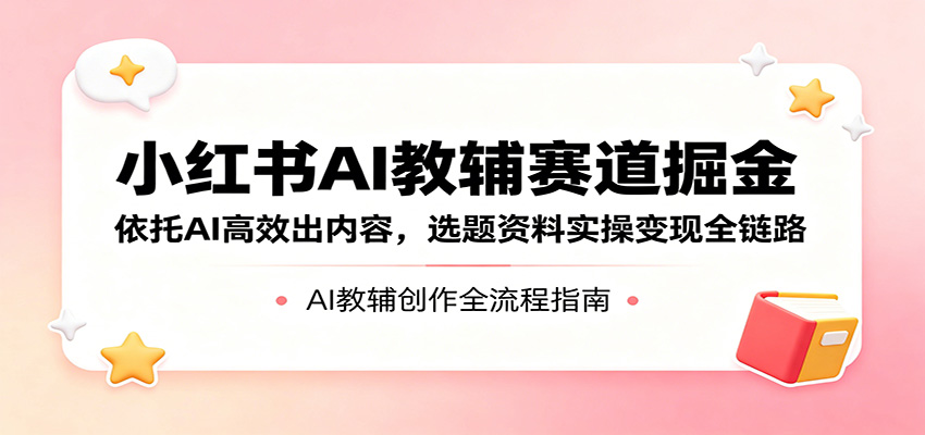 小红书AI教辅赛道掘金：依托AI高效出内容，选题资料实操变现全链路-dabaowz