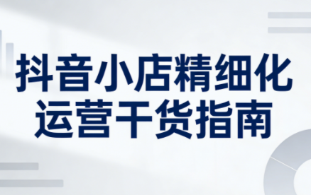 无缺·抖音店铺精细化运营干货指南新版(更新5月)-dabaowz