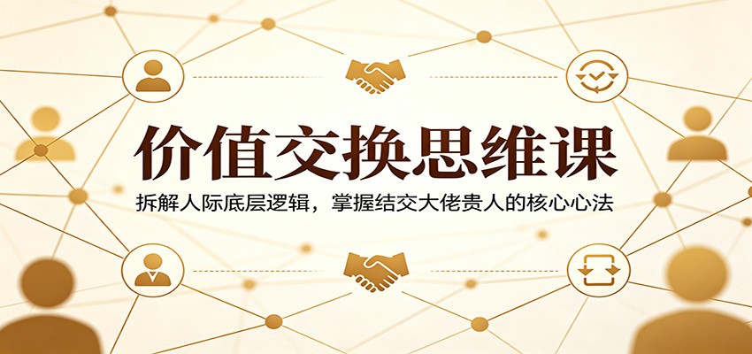 价值交换思维课：拆解人际底层逻辑，掌握结交大佬贵人的核心心法-dabaowz
