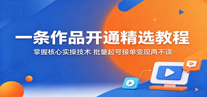 一条作品开通精选教程：掌握核心实操技术，批量起号接单变现两不误-dabaowz