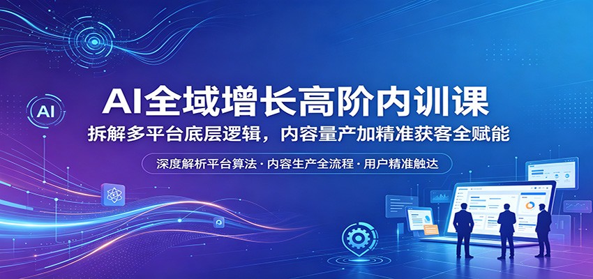 AI全域增长高阶内训课：拆解多平台底层逻辑，内容量产加精准获客全赋能-dabaowz
