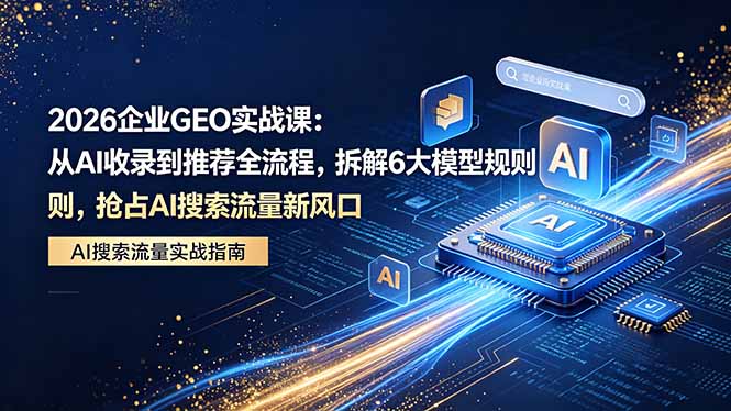 2026 企业GEO实战课：从AI收录到推荐全流程，拆解6大模型规则，抢占 AI 搜索流量新风口-dabaowz