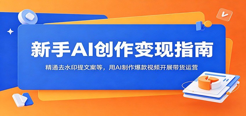 新手AI创作变现指南：精通去水印提文案等，用AI制作爆款视频开展带货运营-dabaowz