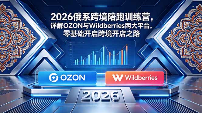2026俄系跨境陪跑训练营，详解OZON与Wildberries两大平台，零基础开启跨境开店之路-dabaowz