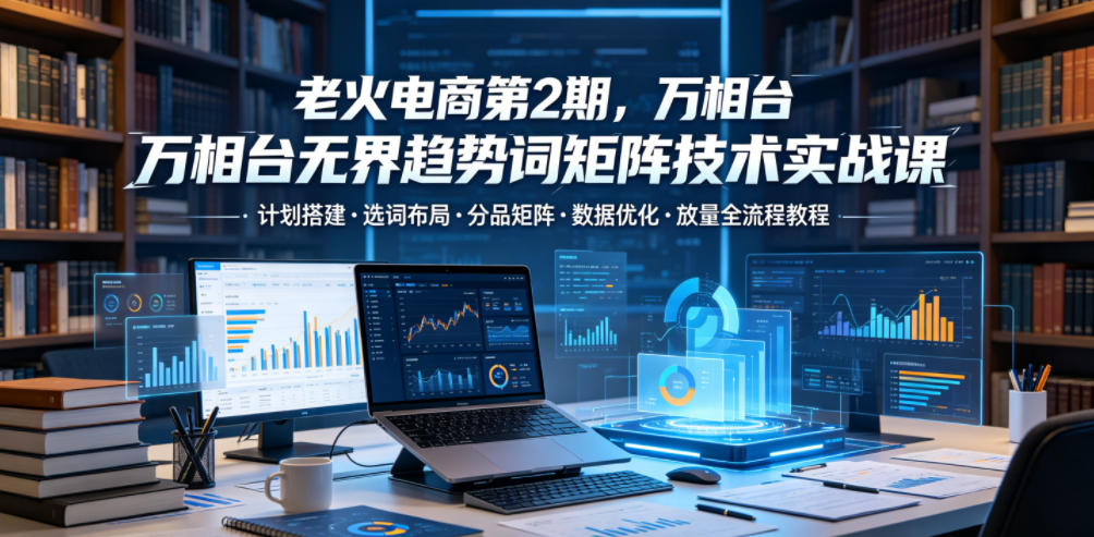 老火电商第2期，万相台无界趋势词矩阵技术实战课，计划搭建・选词布局・分品矩阵・数据优化・放量全流程教程-dabaowz