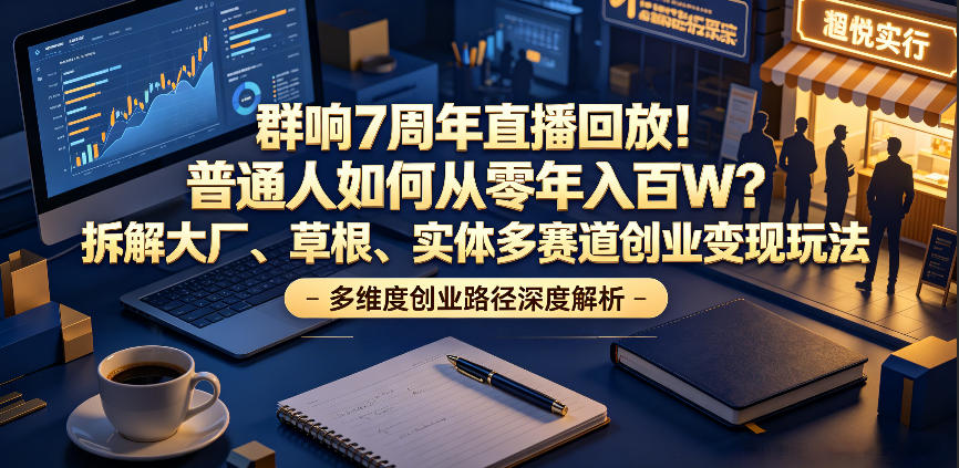 群响7周年直播回放！普通人如何从零年入百W？拆解大厂、草根、实体多赛道创业变现玩法-dabaowz