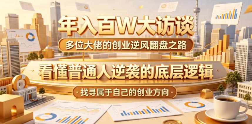 年入百W大访谈，多位大佬的创业逆风翻盘之路，看懂普通人逆袭的底层逻辑，找寻属于自己的创业方向(更新0615)-dabaowz