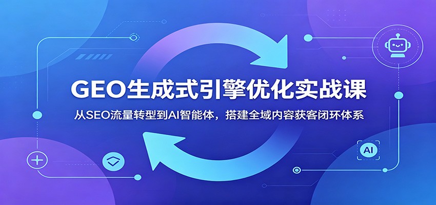 GEO生成式引擎优化实战课：从SEO流量转型到AI智能体，搭建全域内容获客闭环体系-dabaowz