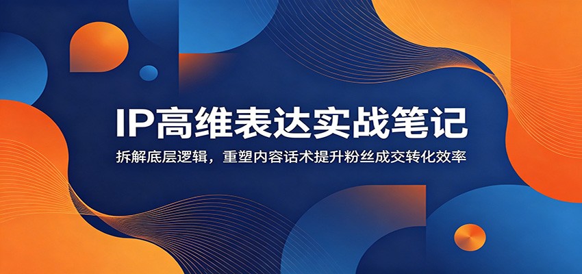 IP高维表达实战笔记：拆解底层逻辑，重塑内容话术提升粉丝成交转化效率-dabaowz