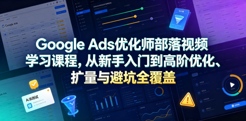 Google Ads优化师部落视频学习课程，从新手入门到高阶优化、扩量与避坑全覆盖(更新2026)-dabaowz