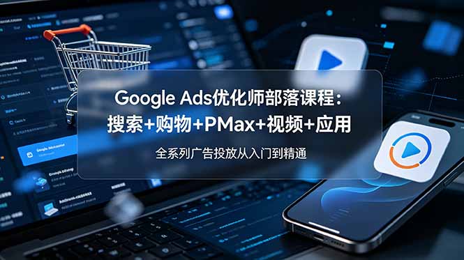 Google Ads优化师部落课程-更新2026：搜索+购物+PMax+视频+应用，全系列广告投放从入门到精通-dabaowz