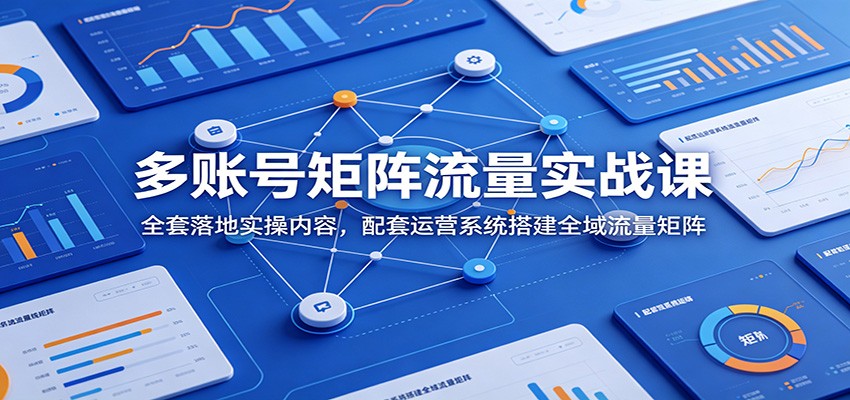 多账号矩阵流量实战课：全套落地实操内容，配套运营系统搭建全域流量矩阵-dabaowz