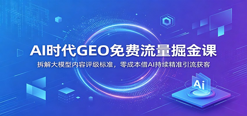 AI时代GEO免费流量掘金课：拆解大模型内容评级标准，零成本借AI持续精准引流获客-dabaowz