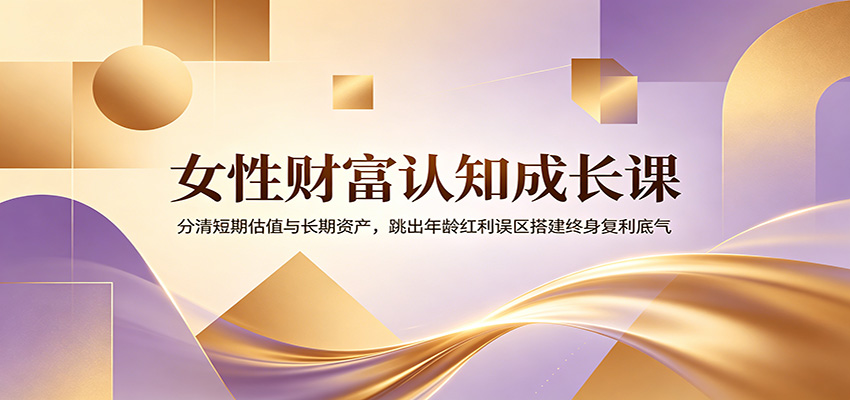女性财富认知成长课：分清短期估值与长期资产，跳出年龄红利误区搭建终身复利底气-dabaowz