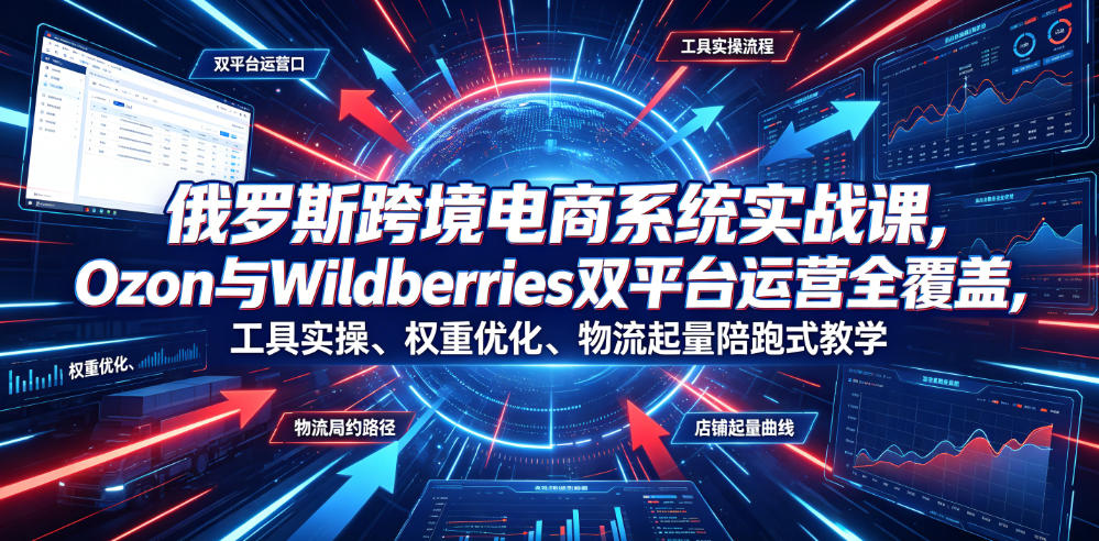 俄罗斯跨境电商系统实战课，Ozon与Wildberries双平台运营全覆盖，工具实操、权重优化、物流履约、店铺起量陪跑式教学-dabaowz