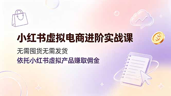 小红书虚拟电商进阶实战课，无需囤货无需发货，依托小红书虚拟产品赚取佣金-dabaowz