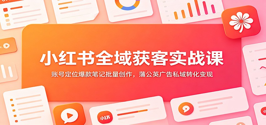 小红书全域获客实战课：账号定位爆款笔记批量创作，蒲公英广告私域转化变现-dabaowz