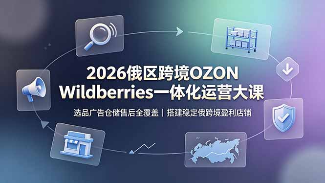 2026俄区跨境OZON Wildberries一体化运营大课，选品广告仓储售后全覆盖，搭建稳定俄跨境盈利店铺-dabaowz