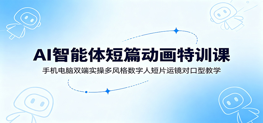 AI智能体短篇动画特训课：手机电脑双端实操多风格数字人短片运镜对口型教学-dabaowz