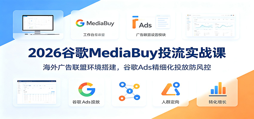 2026谷歌MediaBuy投流实战课：海外广告联盟环境搭建，谷歌Ads精细化投放防风控-dabaowz